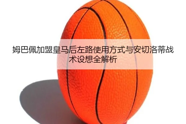 姆巴佩加盟皇马后左路使用方式与安切洛蒂战术设想全解析