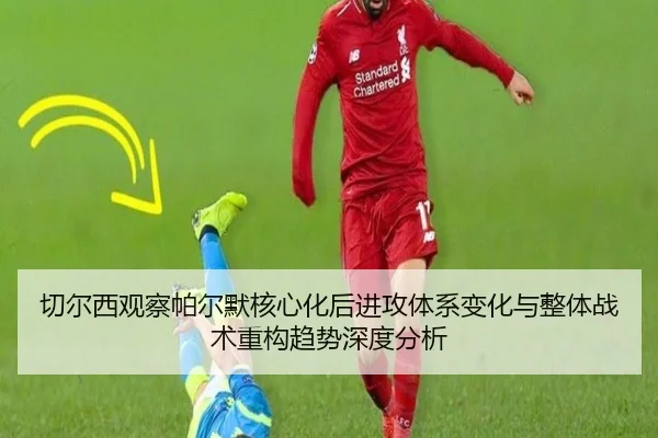切尔西观察帕尔默核心化后进攻体系变化与整体战术重构趋势深度分析