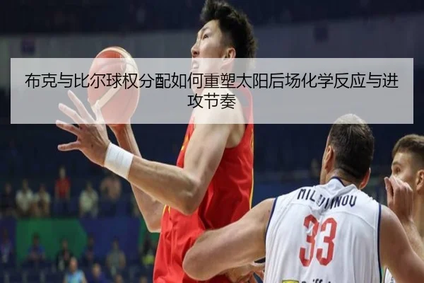 布克与比尔球权分配如何重塑太阳后场化学反应与进攻节奏