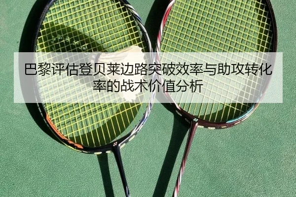 巴黎评估登贝莱边路突破效率与助攻转化率的战术价值分析