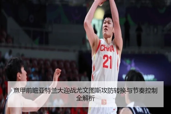 意甲前瞻亚特兰大迎战尤文图斯攻防转换与节奏控制全解析