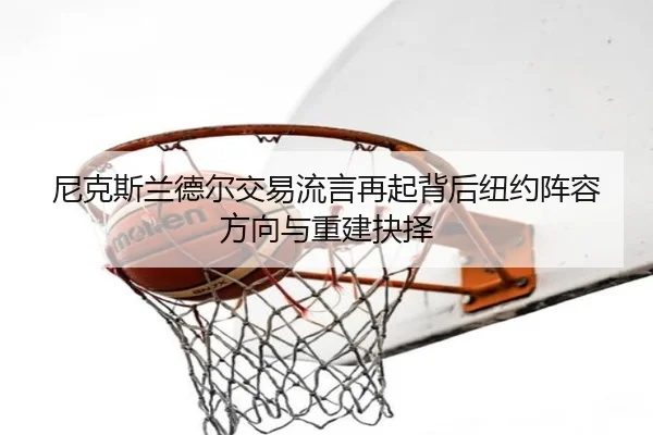 尼克斯兰德尔交易流言再起背后纽约阵容方向与重建抉择