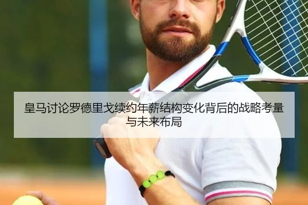皇马讨论罗德里戈续约年薪结构变化背后的战略考量与未来布局