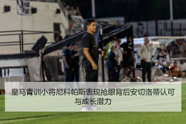 皇马青训小将尼科帕斯表现抢眼背后安切洛蒂认可与成长潜力