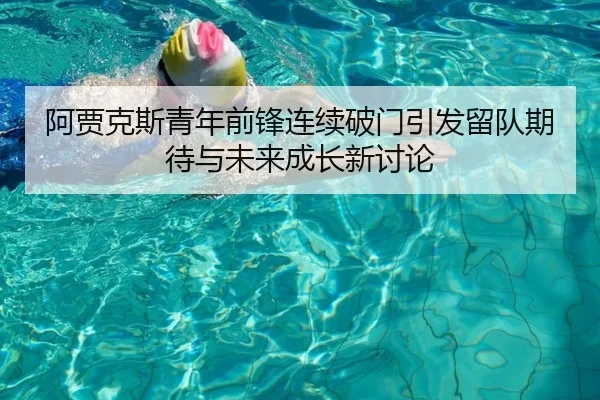 阿贾克斯青年前锋连续破门引发留队期待与未来成长新讨论