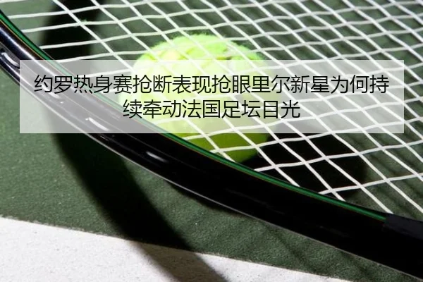 约罗热身赛抢断表现抢眼里尔新星为何持续牵动法国足坛目光