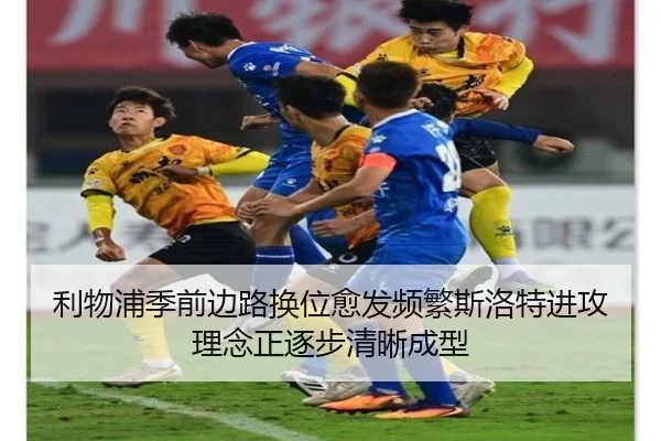 利物浦季前边路换位愈发频繁斯洛特进攻理念正逐步清晰成型